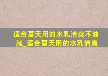 适合夏天用的水乳清爽不油腻_适合夏天用的水乳清爽