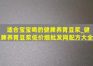 适合宝宝喝的健脾养胃豆浆_健脾养胃豆浆(低价烟批发网)配方大全