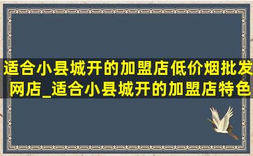 适合小县城开的加盟店(低价烟批发网)店_适合小县城开的加盟店特色小吃