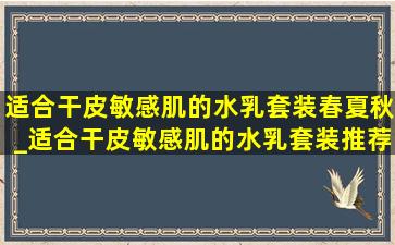 适合干皮敏感肌的水乳套装春夏秋_适合干皮敏感肌的水乳套装推荐