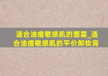 适合油痘敏感肌的面霜_适合油痘敏感肌的平价卸妆膏