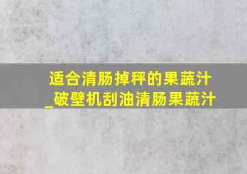 适合清肠掉秤的果蔬汁_破壁机刮油清肠果蔬汁