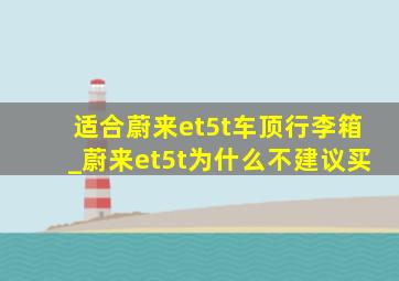 适合蔚来et5t车顶行李箱_蔚来et5t为什么不建议买