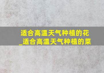 适合高温天气种植的花_适合高温天气种植的菜