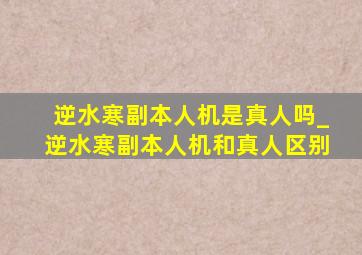 逆水寒副本人机是真人吗_逆水寒副本人机和真人区别