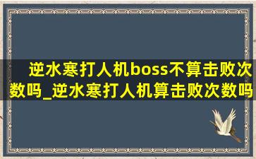 逆水寒打人机boss不算击败次数吗_逆水寒打人机算击败次数吗