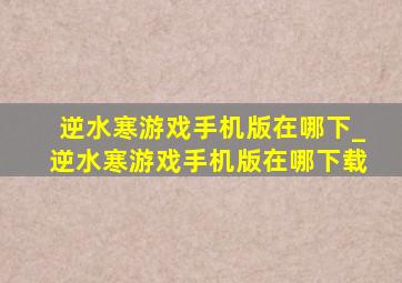 逆水寒游戏手机版在哪下_逆水寒游戏手机版在哪下载