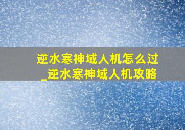 逆水寒神域人机怎么过_逆水寒神域人机攻略