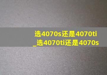 选4070s还是4070ti_选4070ti还是4070s