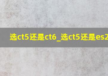 选ct5还是ct6_选ct5还是es200