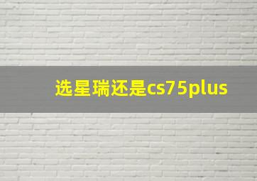 选星瑞还是cs75plus