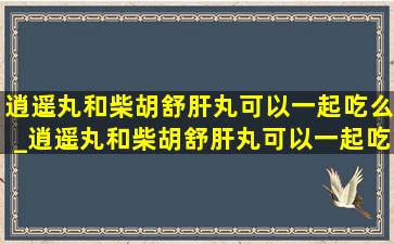 逍遥丸和柴胡舒肝丸可以一起吃么_逍遥丸和柴胡舒肝丸可以一起吃吗