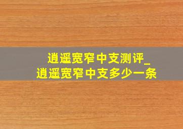 逍遥宽窄中支测评_逍遥宽窄中支多少一条