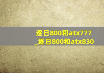 逐日800和atx777_逐日800和atx830