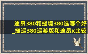 途昂380和揽境380选哪个好_揽巡380巡游版和途昂x比较