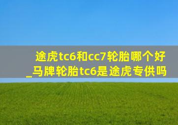 途虎tc6和cc7轮胎哪个好_马牌轮胎tc6是途虎专供吗