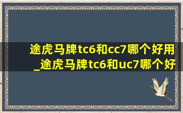 途虎马牌tc6和cc7哪个好用_途虎马牌tc6和uc7哪个好用