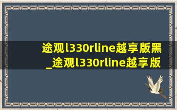 途观l330rline越享版黑_途观l330rline越享版黑色白色对比