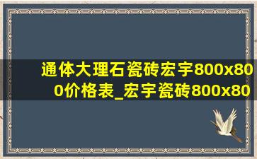 通体大理石瓷砖宏宇800x800价格表_宏宇瓷砖800x800一般都多少钱一块