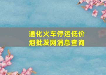 通化火车停运(低价烟批发网)消息查询