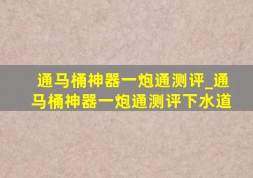 通马桶神器一炮通测评_通马桶神器一炮通测评下水道