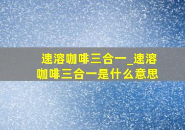 速溶咖啡三合一_速溶咖啡三合一是什么意思