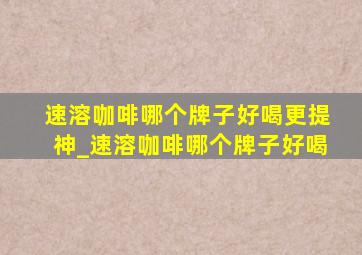 速溶咖啡哪个牌子好喝更提神_速溶咖啡哪个牌子好喝