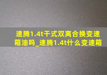 速腾1.4t干式双离合换变速箱油吗_速腾1.4t什么变速箱