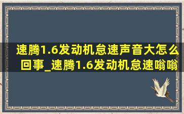 速腾1.6发动机怠速声音大怎么回事_速腾1.6发动机怠速嗡嗡的声音