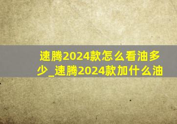 速腾2024款怎么看油多少_速腾2024款加什么油