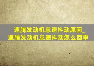 速腾发动机怠速抖动原因_速腾发动机怠速抖动怎么回事