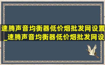 速腾声音均衡器(低价烟批发网)设置_速腾声音均衡器(低价烟批发网)设置图