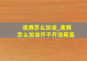 速腾怎么加油_速腾怎么加油开不开油箱盖