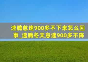 速腾怠速900多不下来怎么回事_速腾冬天怠速900多不降