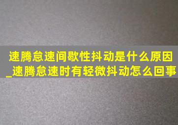 速腾怠速间歇性抖动是什么原因_速腾怠速时有轻微抖动怎么回事