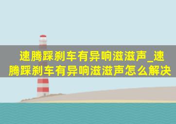 速腾踩刹车有异响滋滋声_速腾踩刹车有异响滋滋声怎么解决