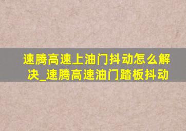 速腾高速上油门抖动怎么解决_速腾高速油门踏板抖动