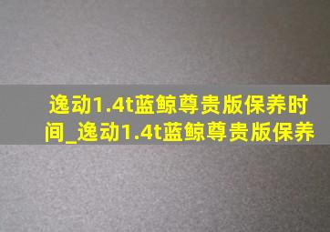 逸动1.4t蓝鲸尊贵版保养时间_逸动1.4t蓝鲸尊贵版保养