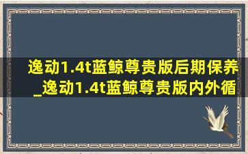 逸动1.4t蓝鲸尊贵版后期保养_逸动1.4t蓝鲸尊贵版内外循环