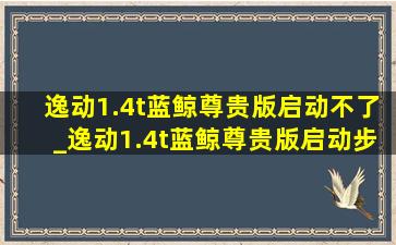 逸动1.4t蓝鲸尊贵版启动不了_逸动1.4t蓝鲸尊贵版启动步骤