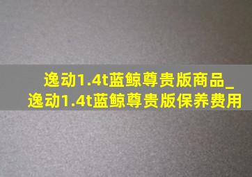 逸动1.4t蓝鲸尊贵版商品_逸动1.4t蓝鲸尊贵版保养费用