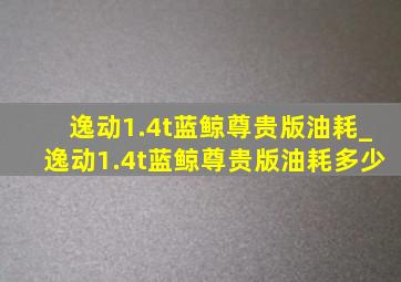逸动1.4t蓝鲸尊贵版油耗_逸动1.4t蓝鲸尊贵版油耗多少