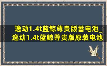 逸动1.4t蓝鲸尊贵版蓄电池_逸动1.4t蓝鲸尊贵版原装电池
