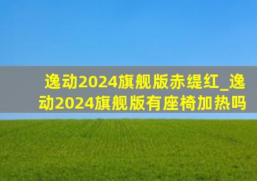 逸动2024旗舰版赤缇红_逸动2024旗舰版有座椅加热吗