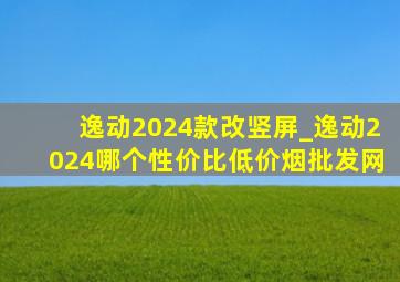 逸动2024款改竖屏_逸动2024哪个性价比(低价烟批发网)