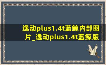 逸动plus1.4t蓝鲸内部图片_逸动plus1.4t蓝鲸版图片