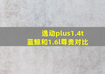 逸动plus1.4t蓝鲸和1.6l尊贵对比