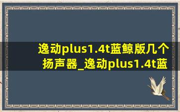 逸动plus1.4t蓝鲸版几个扬声器_逸动plus1.4t蓝鲸版几个气囊