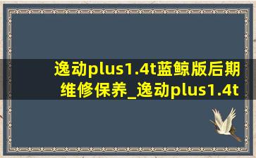 逸动plus1.4t蓝鲸版后期维修保养_逸动plus1.4t蓝鲸版后期维修