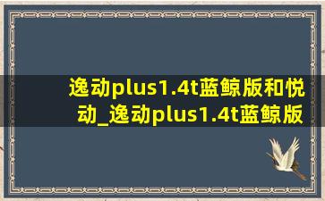 逸动plus1.4t蓝鲸版和悦动_逸动plus1.4t蓝鲸版怎么样